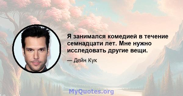 Я занимался комедией в течение семнадцати лет. Мне нужно исследовать другие вещи.