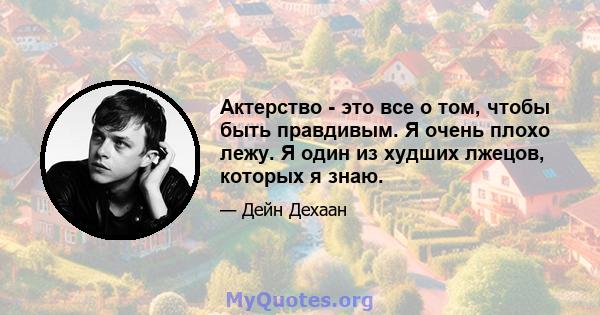 Актерство - это все о том, чтобы быть правдивым. Я очень плохо лежу. Я один из худших лжецов, которых я знаю.