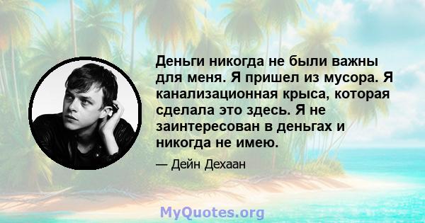 Деньги никогда не были важны для меня. Я пришел из мусора. Я канализационная крыса, которая сделала это здесь. Я не заинтересован в деньгах и никогда не имею.