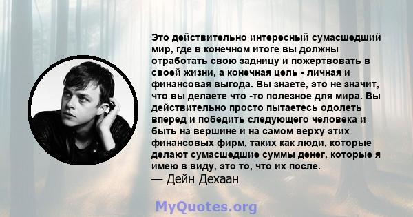 Это действительно интересный сумасшедший мир, где в конечном итоге вы должны отработать свою задницу и пожертвовать в своей жизни, а конечная цель - личная и финансовая выгода. Вы знаете, это не значит, что вы делаете