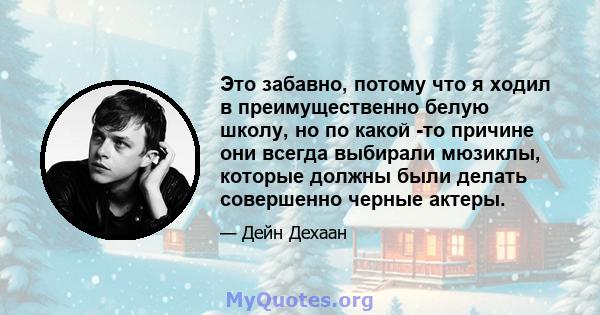 Это забавно, потому что я ходил в преимущественно белую школу, но по какой -то причине они всегда выбирали мюзиклы, которые должны были делать совершенно черные актеры.