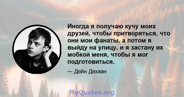 Иногда я получаю кучу моих друзей, чтобы притворяться, что они мои фанаты, а потом я выйду на улицу, и я застану их мобкой меня, чтобы я мог подготовиться.