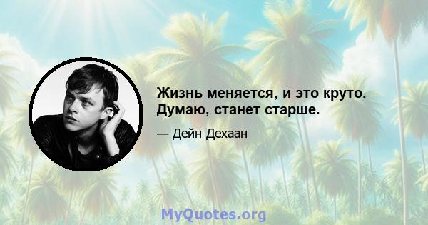 Жизнь меняется, и это круто. Думаю, станет старше.