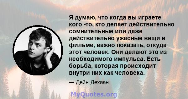 Я думаю, что когда вы играете кого -то, кто делает действительно сомнительные или даже действительно ужасные вещи в фильме, важно показать, откуда этот человек. Они делают это из необходимого импульса. Есть борьба,