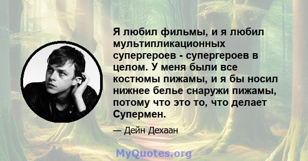 Я любил фильмы, и я любил мультипликационных супергероев - супергероев в целом. У меня были все костюмы пижамы, и я бы носил нижнее белье снаружи пижамы, потому что это то, что делает Супермен.