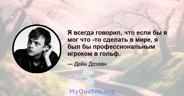 Я всегда говорил, что если бы я мог что -то сделать в мире, я был бы профессиональным игроком в гольф.