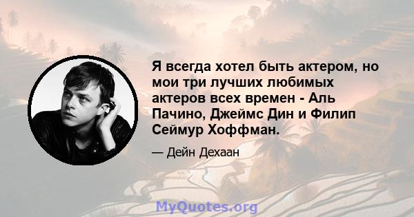 Я всегда хотел быть актером, но мои три лучших любимых актеров всех времен - Аль Пачино, Джеймс Дин и Филип Сеймур Хоффман.