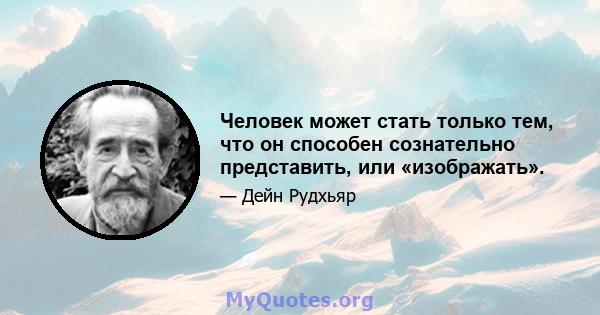 Человек может стать только тем, что он способен сознательно представить, или «изображать».