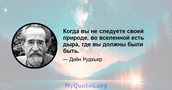 Когда вы не следуете своей природе, во вселенной есть дыра, где вы должны были быть.