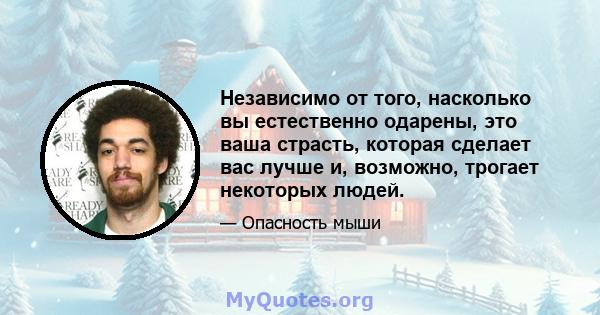 Независимо от того, насколько вы естественно одарены, это ваша страсть, которая сделает вас лучше и, возможно, трогает некоторых людей.