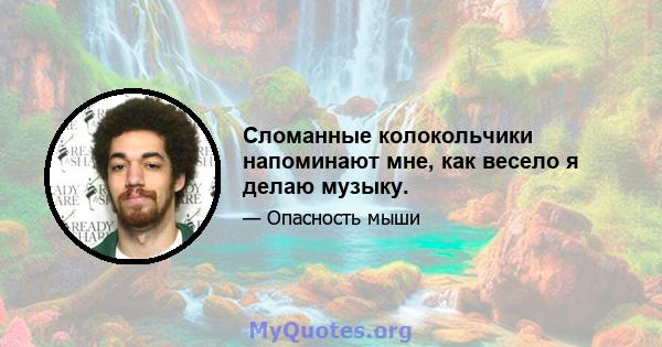 Сломанные колокольчики напоминают мне, как весело я делаю музыку.