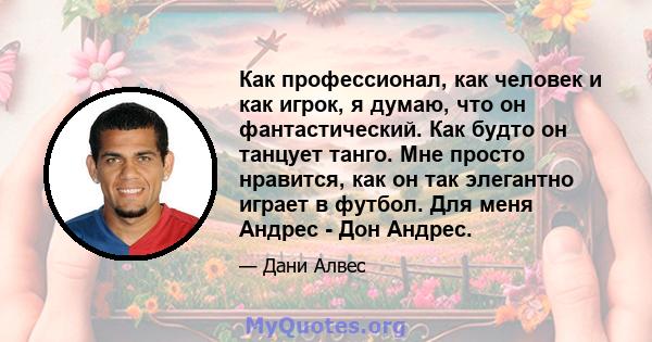 Как профессионал, как человек и как игрок, я думаю, что он фантастический. Как будто он танцует танго. Мне просто нравится, как он так элегантно играет в футбол. Для меня Андрес - Дон Андрес.