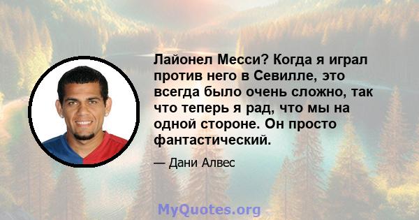 Лайонел Месси? Когда я играл против него в Севилле, это всегда было очень сложно, так что теперь я рад, что мы на одной стороне. Он просто фантастический.