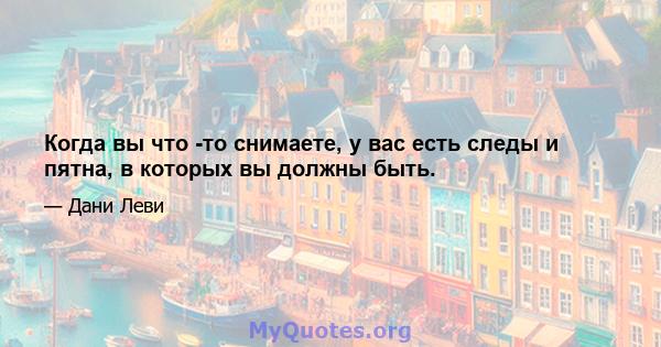 Когда вы что -то снимаете, у вас есть следы и пятна, в которых вы должны быть.