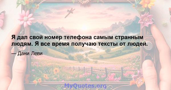 Я дал свой номер телефона самым странным людям. Я все время получаю тексты от людей.