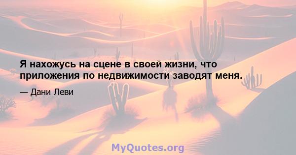 Я нахожусь на сцене в своей жизни, что приложения по недвижимости заводят меня.