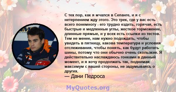 С тех пор, как я мчался в Сепанге, и я с нетерпением жду этого. Это трек, где у вас есть всего понемногу - его трудно ездить, горячая, есть быстрые и медленные углы, жесткое торможение, длинные прямые, и у всех есть