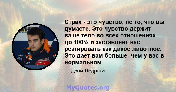 Страх - это чувство, не то, что вы думаете. Это чувство держит ваше тело во всех отношениях до 100% и заставляет вас реагировать как дикое животное. Это дает вам больше, чем у вас в нормальном