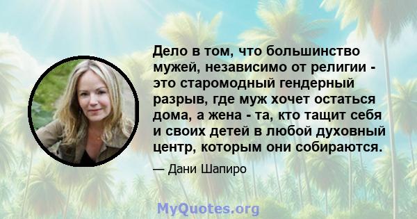 Дело в том, что большинство мужей, независимо от религии - это старомодный гендерный разрыв, где муж хочет остаться дома, а жена - та, кто тащит себя и своих детей в любой духовный центр, которым они собираются.