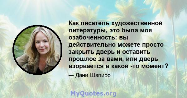 Как писатель художественной литературы, это была моя озабоченность: вы действительно можете просто закрыть дверь и оставить прошлое за вами, или дверь взорвается в какой -то момент?