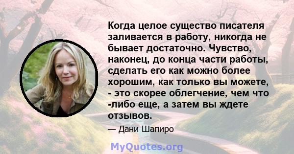 Когда целое существо писателя заливается в работу, никогда не бывает достаточно. Чувство, наконец, до конца части работы, сделать его как можно более хорошим, как только вы можете, - это скорее облегчение, чем что -либо 