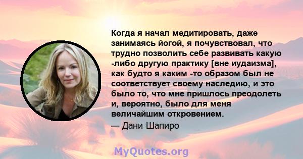 Когда я начал медитировать, даже занимаясь йогой, я почувствовал, что трудно позволить себе развивать какую -либо другую практику [вне иудаизма], как будто я каким -то образом был не соответствует своему наследию, и это 