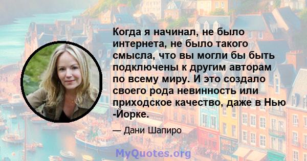 Когда я начинал, не было интернета, не было такого смысла, что вы могли бы быть подключены к другим авторам по всему миру. И это создало своего рода невинность или приходское качество, даже в Нью -Йорке.