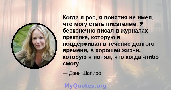 Когда я рос, я понятия не имел, что могу стать писателем. Я бесконечно писал в журналах - практике, которую я поддерживал в течение долгого времени, в хорошей жизни, которую я понял, что когда -либо смогу.