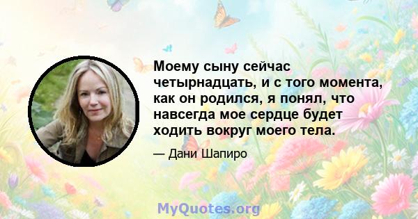 Моему сыну сейчас четырнадцать, и с того момента, как он родился, я понял, что навсегда мое сердце будет ходить вокруг моего тела.