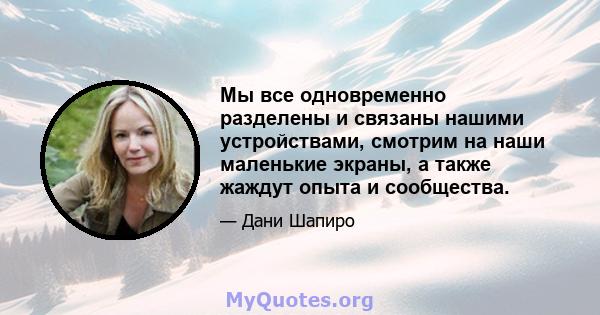 Мы все одновременно разделены и связаны нашими устройствами, смотрим на наши маленькие экраны, а также жаждут опыта и сообщества.