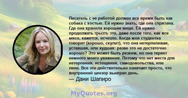 Писатель с ее работой должен все время быть как собака с костью. Ей нужно знать, где она спрятана. Где она хранила хорошие вещи. Ей нужно продолжать грызть это, даже после того, как все мясо, кажется, исчезло. Когда моя 