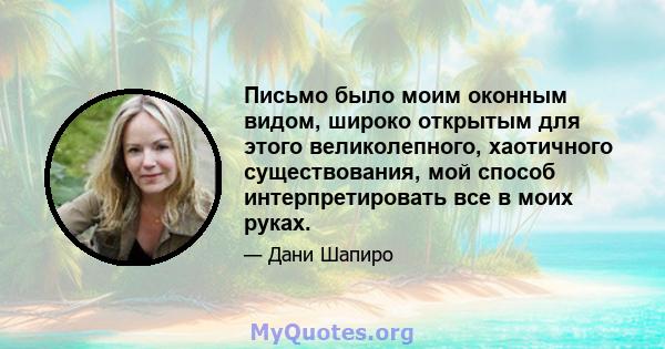 Письмо было моим оконным видом, широко открытым для этого великолепного, хаотичного существования, мой способ интерпретировать все в моих руках.