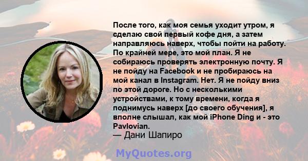 После того, как моя семья уходит утром, я сделаю свой первый кофе дня, а затем направляюсь наверх, чтобы пойти на работу. По крайней мере, это мой план. Я не собираюсь проверять электронную почту. Я не пойду на Facebook 