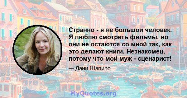 Странно - я не большой человек. Я люблю смотреть фильмы, но они не остаются со мной так, как это делают книги. Незнакомец, потому что мой муж - сценарист!