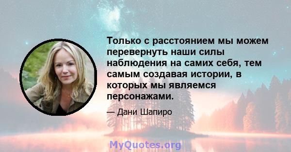 Только с расстоянием мы можем перевернуть наши силы наблюдения на самих себя, тем самым создавая истории, в которых мы являемся персонажами.