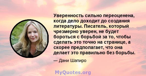 Уверенность сильно переоценена, когда дело доходит до создания литературы. Писатель, который чрезмерно уверен, не будет бороться с борьбой за то, чтобы сделать это точно на странице, а скорее предполагает, что она