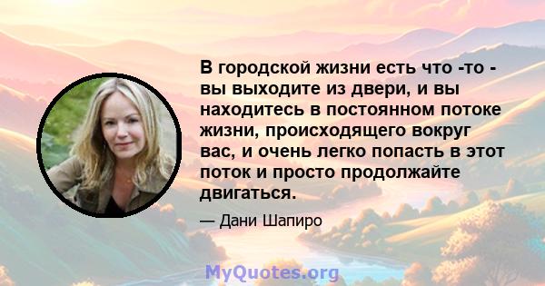 В городской жизни есть что -то - вы выходите из двери, и вы находитесь в постоянном потоке жизни, происходящего вокруг вас, и очень легко попасть в этот поток и просто продолжайте двигаться.