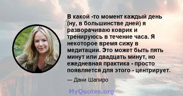 В какой -то момент каждый день (ну, в большинстве дней) я разворачиваю коврик и тренируюсь в течение часа. Я некоторое время сижу в медитации. Это может быть пять минут или двадцать минут, но ежедневная практика -