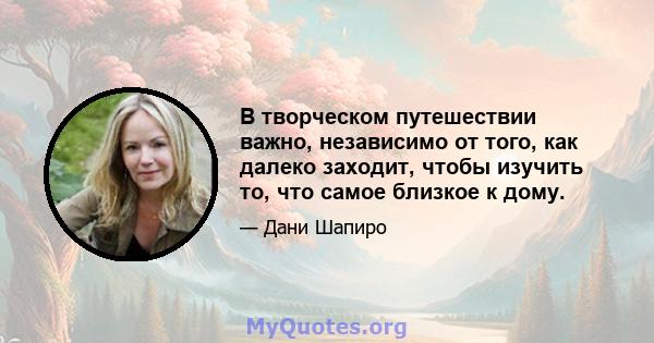 В творческом путешествии важно, независимо от того, как далеко заходит, чтобы изучить то, что самое близкое к дому.