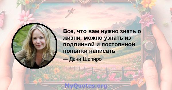 Все, что вам нужно знать о жизни, можно узнать из подлинной и постоянной попытки написать