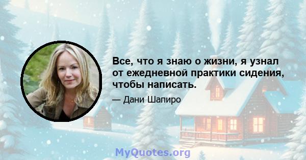 Все, что я знаю о жизни, я узнал от ежедневной практики сидения, чтобы написать.