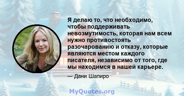 Я делаю то, что необходимо, чтобы поддерживать невозмутимость, которая нам всем нужно противостоять разочарованию и отказу, которые являются местом каждого писателя, независимо от того, где мы находимся в нашей карьере.