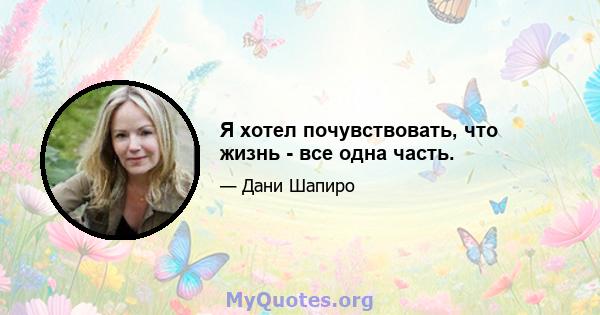 Я хотел почувствовать, что жизнь - все одна часть.