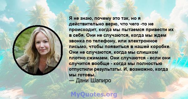 Я не знаю, почему это так, но я действительно верю, что чего -то не происходит, когда мы пытаемся привести их в себя. Они не случаются, когда мы ждем звонка по телефону, или электронное письмо, чтобы появиться в нашей