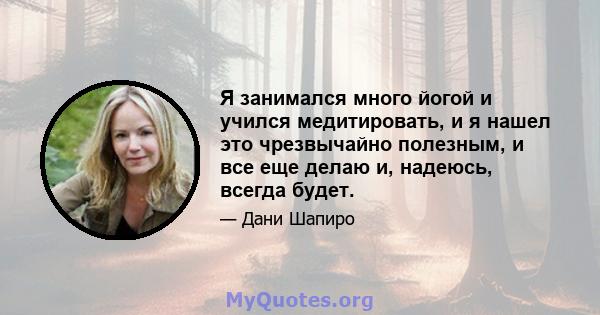 Я занимался много йогой и учился медитировать, и я нашел это чрезвычайно полезным, и все еще делаю и, надеюсь, всегда будет.