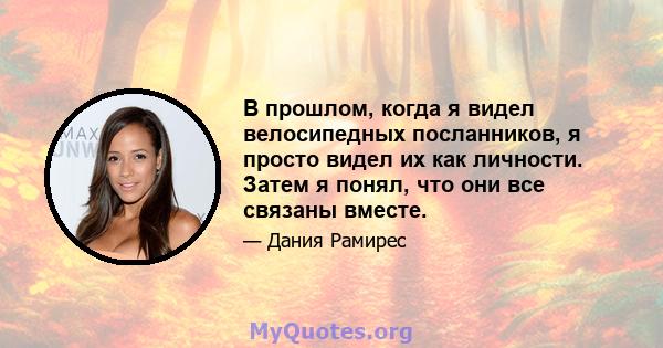 В прошлом, когда я видел велосипедных посланников, я просто видел их как личности. Затем я понял, что они все связаны вместе.