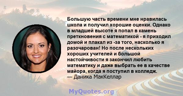 Большую часть времени мне нравилась школа и получил хорошие оценки. Однако в младшей высоте я попал в камень преткновения с математикой - я приходил домой и плакал из -за того, насколько я разочарован! Но после