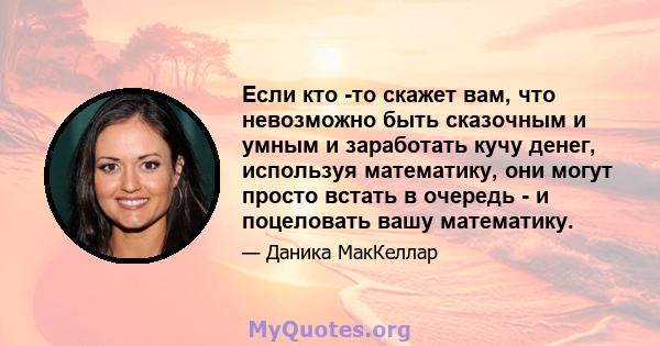 Если кто -то скажет вам, что невозможно быть сказочным и умным и заработать кучу денег, используя математику, они могут просто встать в очередь - и поцеловать вашу математику.