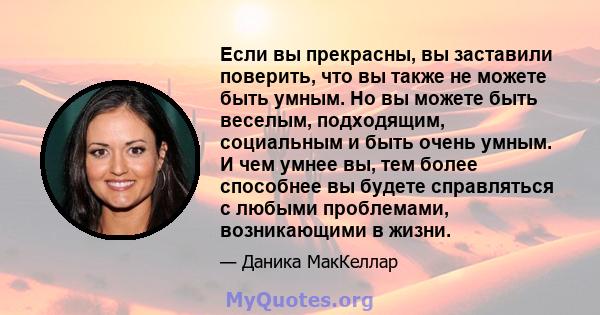 Если вы прекрасны, вы заставили поверить, что вы также не можете быть умным. Но вы можете быть веселым, подходящим, социальным и быть очень умным. И чем умнее вы, тем более способнее вы будете справляться с любыми