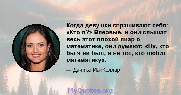 Когда девушки спрашивают себя: «Кто я?» Впервые, и они слышат весь этот плохой пиар о математике, они думают: «Ну, кто бы я ни был, я не тот, кто любит математику».